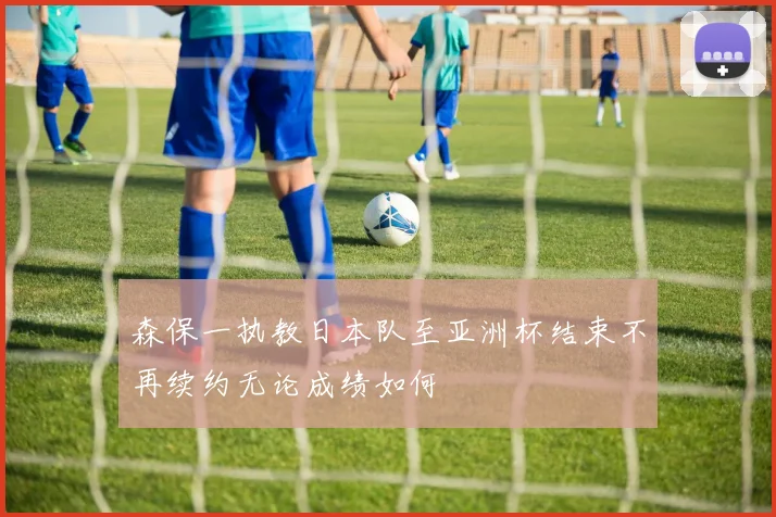森保一执教日本队至亚洲杯结束不再续约无论成绩如何