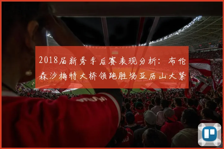 2018届新秀季后赛表现分析：布伦森沙梅特大桥领跑胜场亚历山大紧随其后