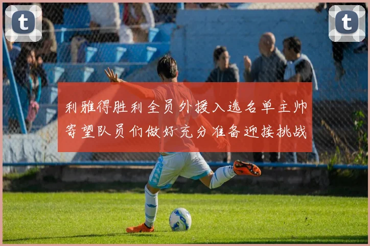 利雅得胜利全员外援入选名单主帅寄望队员们做好充分准备迎接挑战