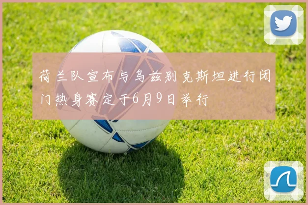 荷兰队宣布与乌兹别克斯坦进行闭门热身赛定于6月9日举行