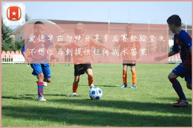 爱德华兹拒绝分享季后赛经验坚决不想给马刺提供任何战术答案
