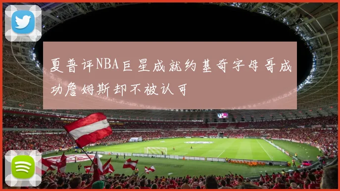 夏普评NBA巨星成就约基奇字母哥成功詹姆斯却不被认可