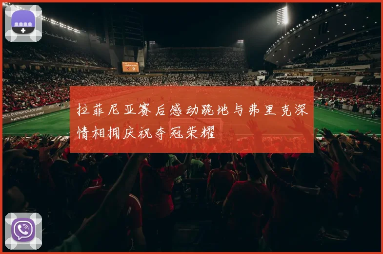 拉菲尼亚赛后感动跪地与弗里克深情相拥庆祝夺冠荣耀