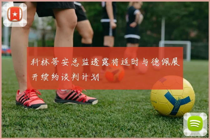 科林蒂安总监透露将适时与德佩展开续约谈判计划