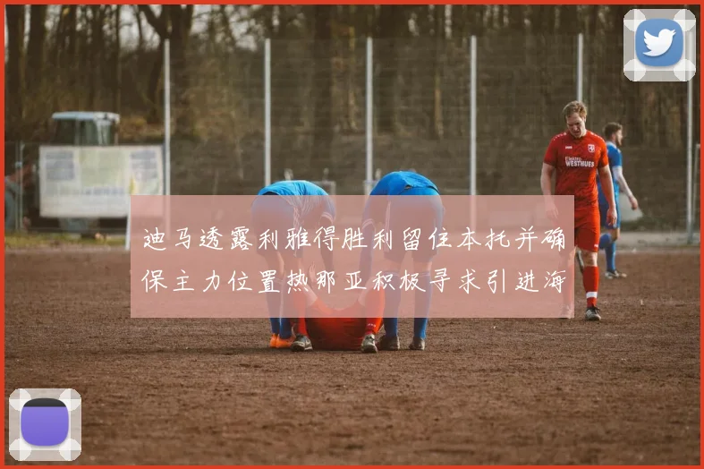 迪马透露利雅得胜利留住本托并确保主力位置热那亚积极寻求引进海因