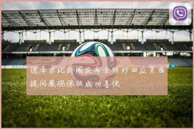 德泽尔比新闻发布会巧妙回应负面提问展现保级成功喜悦