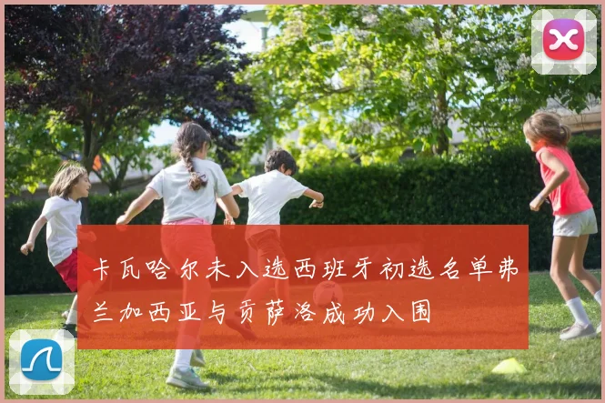 卡瓦哈尔未入选西班牙初选名单弗兰加西亚与贡萨洛成功入围