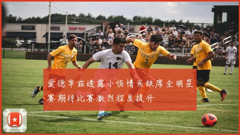 爱德华兹透露小伤情或缺席全明星赛期待比赛激烈程度提升