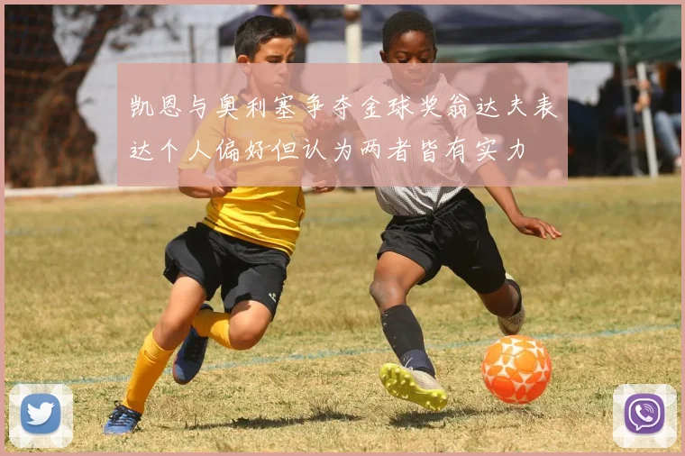 凯恩与奥利塞争夺金球奖翁达夫表达个人偏好但认为两者皆有实力