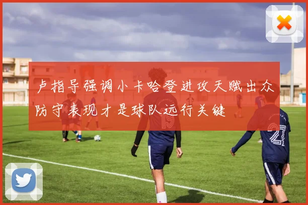 卢指导强调小卡哈登进攻天赋出众防守表现才是球队远行关键