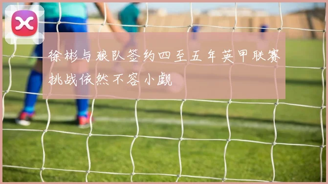 徐彬与狼队签约四至五年英甲联赛挑战依然不容小觑