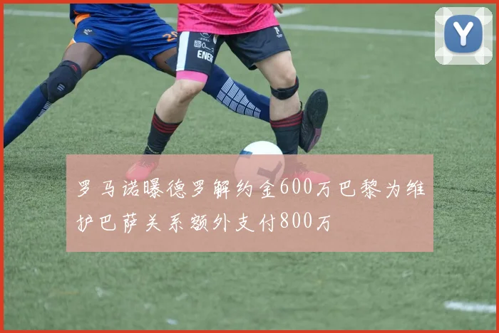罗马诺曝德罗解约金600万巴黎为维护巴萨关系额外支付800万