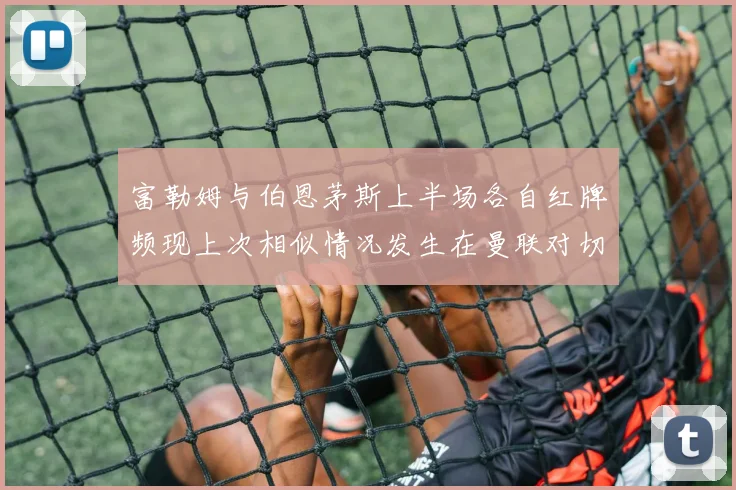 富勒姆与伯恩茅斯上半场各自红牌频现上次相似情况发生在曼联对切尔西