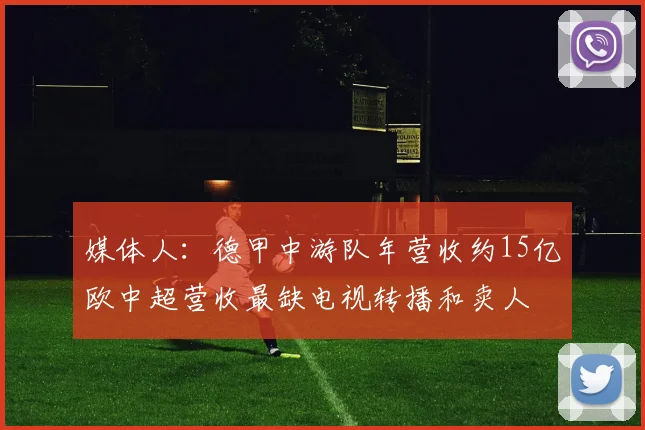 媒体人：德甲中游队年营收约15亿欧中超营收最缺电视转播和卖人