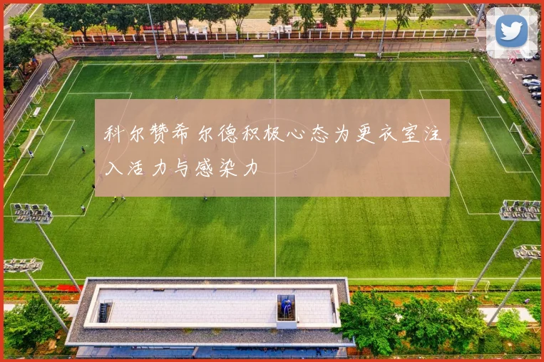 科尔赞希尔德积极心态为更衣室注入活力与感染力