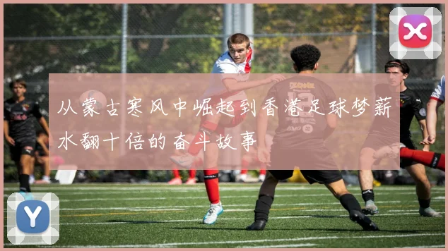 从蒙古寒风中崛起到香港足球梦薪水翻十倍的奋斗故事