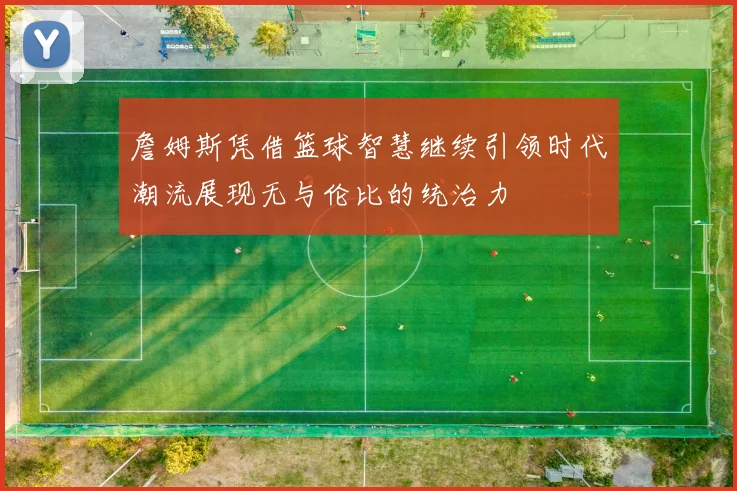 詹姆斯凭借篮球智慧继续引领时代潮流展现无与伦比的统治力