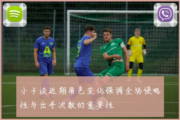 小卡谈近期角色变化强调全场侵略性与出手次数的重要性