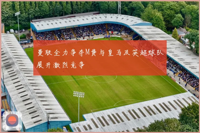 曼联全力争夺M费与皇马及英超球队展开激烈竞争