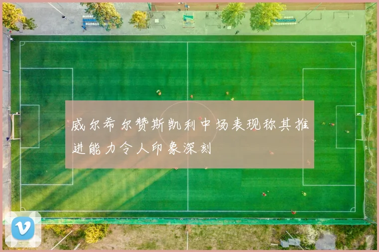 威尔希尔赞斯凯利中场表现称其推进能力令人印象深刻