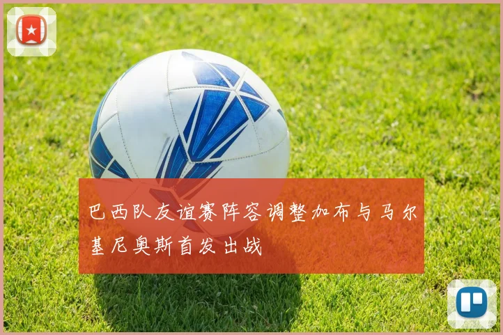 巴西队友谊赛阵容调整加布与马尔基尼奥斯首发出战