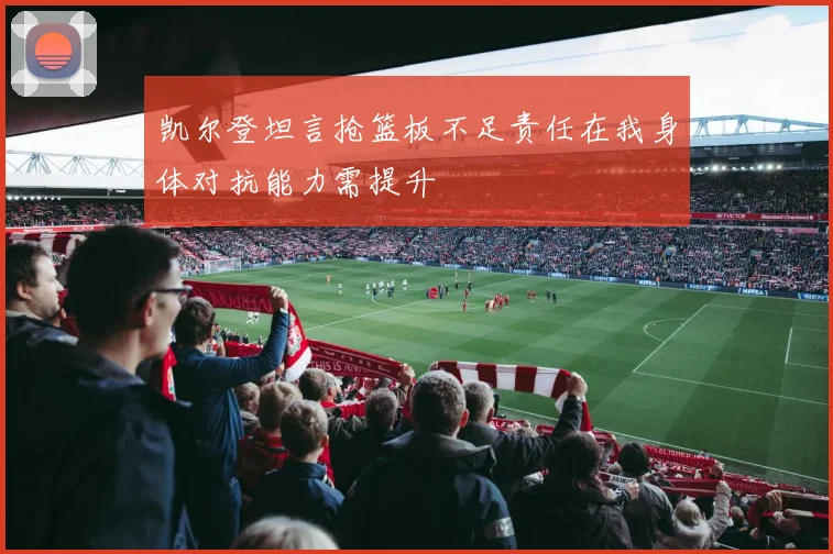 凯尔登坦言抢篮板不足责任在我身体对抗能力需提升