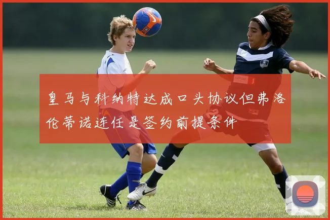皇马与科纳特达成口头协议但弗洛伦蒂诺连任是签约前提条件