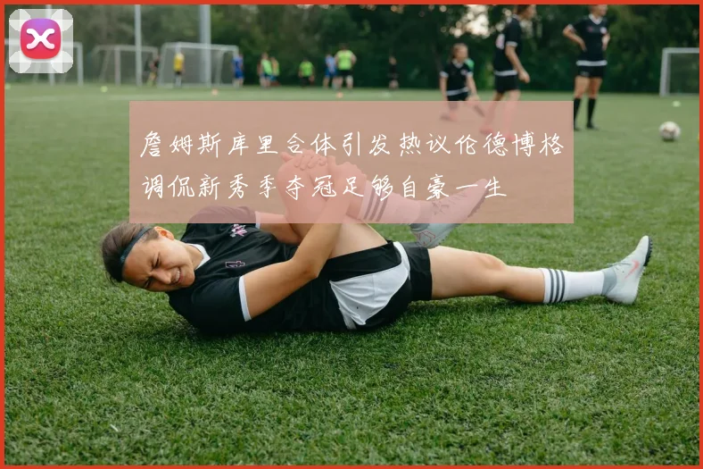 詹姆斯库里合体引发热议伦德博格调侃新秀季夺冠足够自豪一生