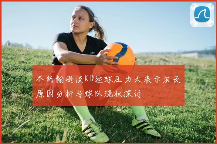 乔约翰逊谈KD控球压力大表示沮丧原因分析与球队现状探讨